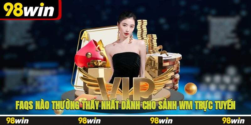 FAQs nào thường thấy nhất dành cho sảnh WM trực tuyến?