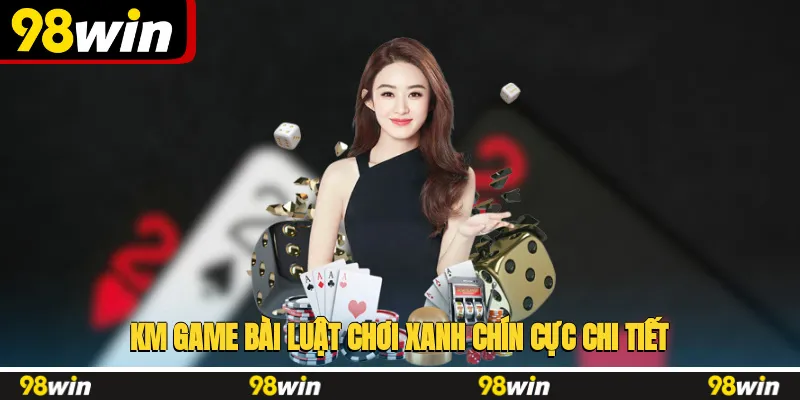 KM game bài luật chơi xanh chín, cực chi tiết