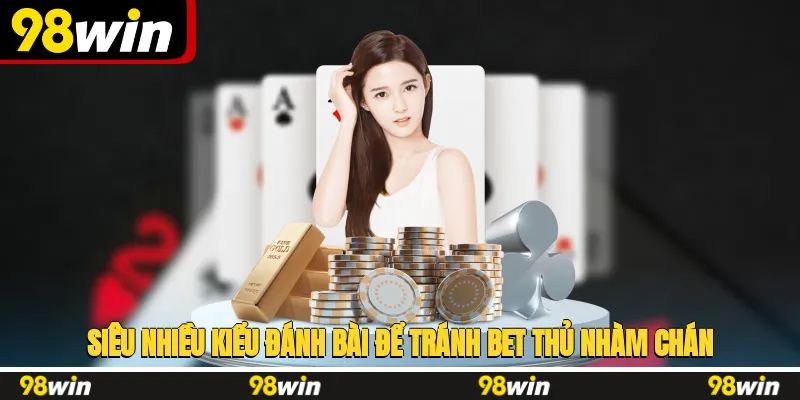 Siêu nhiều kiểu đánh bài để tránh bet thủ nhàm chán