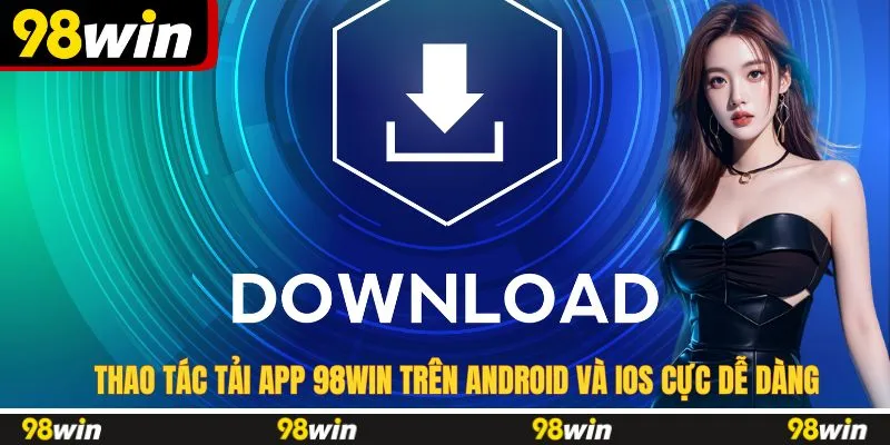 Thao tác tải app 98WIN trên Android và iOS cực dễ dàng